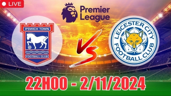 Nhận định Ipswich Town vs Leicester City (22h00, 2/11) vòng 10 Ngoại hạng Anh: Trận hòa bùng nổ