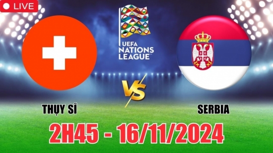 Nhận định Thụy Sĩ vs Serbia (2h45, 16/11) vòng bảng Nations League: Quyết đấu cho hy vọng trụ hạng