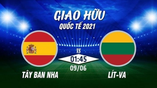 Bóng đá giao hữu 2021: Tây Ban Nha vs Lithuania, 1h45 ngày 9/6