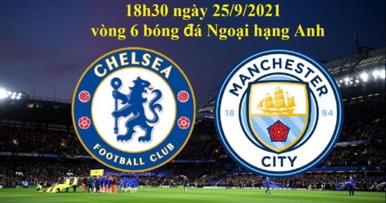 Xem Chelsea vs Man City 18h30 ngày 25/9/2021, vòng 6 bóng đá Ngoại hạng Anh