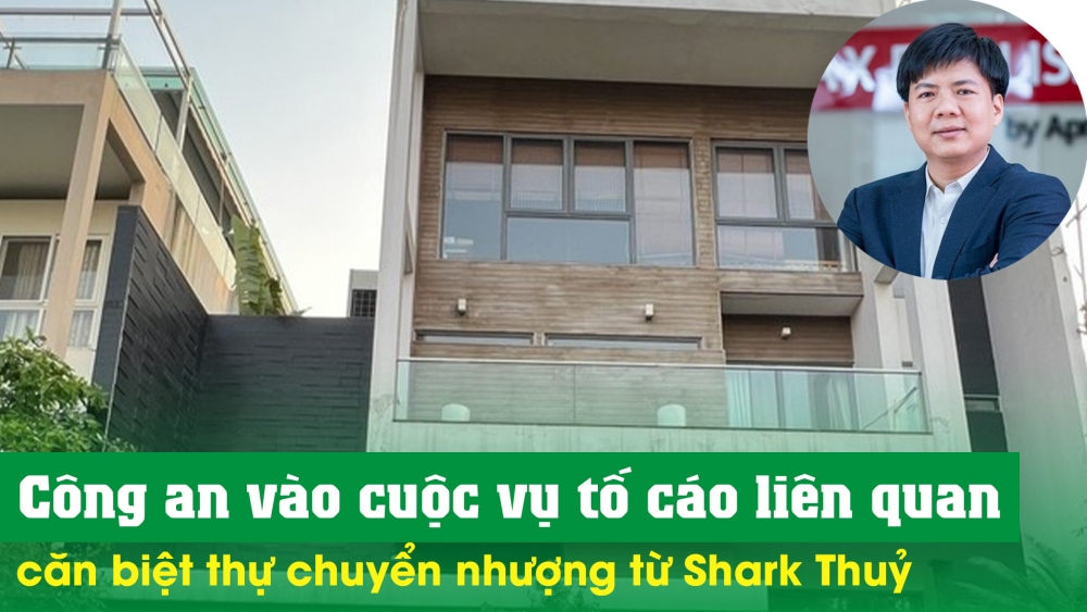 Công an vào cuộc vụ tố cáo liên quan căn biệt thự nhận chuyển nhượng từ Shark Thuỷ
