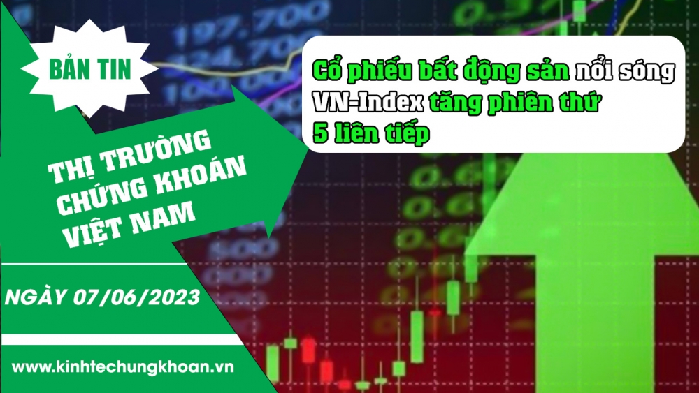 Bản tin chứng khoán 7/6/2023: Cổ phiếu bất động sản nổi sóng, VN-Index tăng phiên thứ 5 liên tiếp