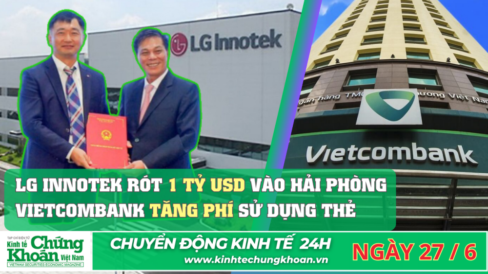 CHUYỂN ĐỘNG KINH TẾ 24H : LG Innotek rót 1 tỷ USD vào Hải phòng, Vietcombank tăng phí sử dụng thẻ