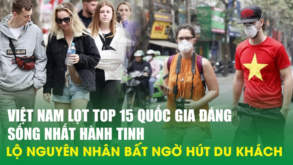 Việt Nam lọt top 15 quốc gia đáng sống nhất hành tinh, lộ nguyên nhân bất ngờ hút du khách