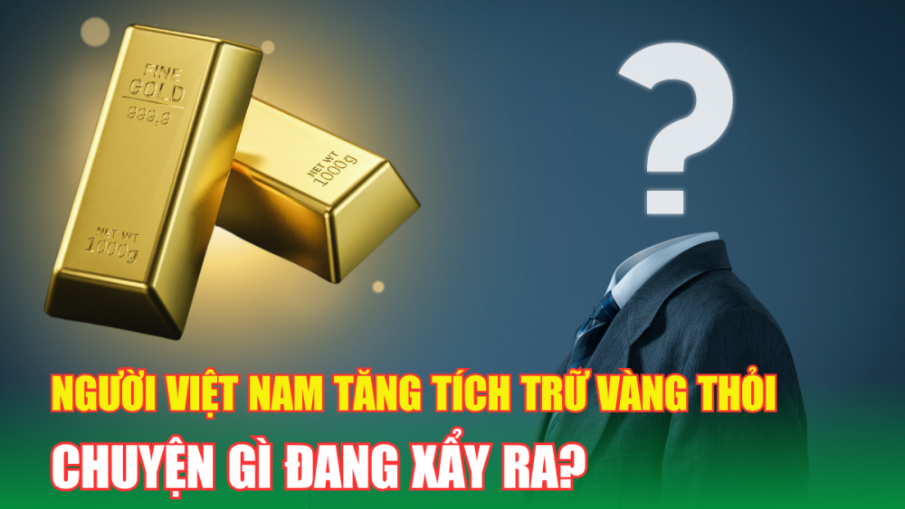 Người Việt Nam tăng tích trữ vàng thỏi, chuyện gì đang xẩy ra?