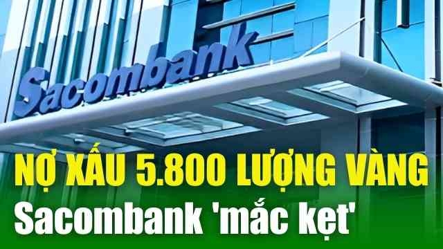 BẢN TIN TÀI CHÍNH 10/4: Sacombank 'mắc kẹt' với khoản nợ xấu 5.800 lượng vàng SJC