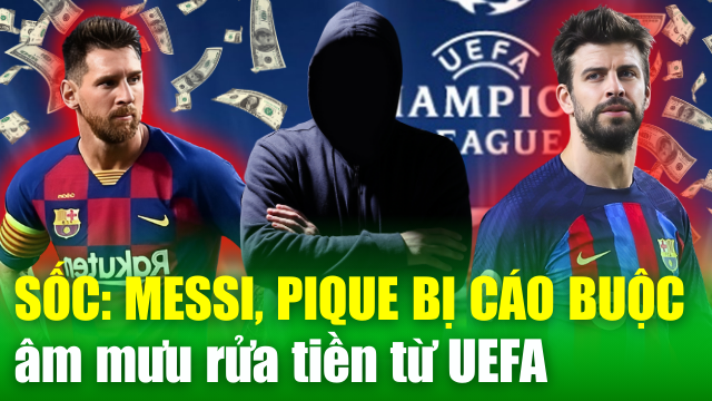 NÓNG TÀI CHÍNH: Messi, Pique bị tố tham gia vào một âm mưu rửa tiền, “đút túi” số tiền cực khủng từ UEFA?