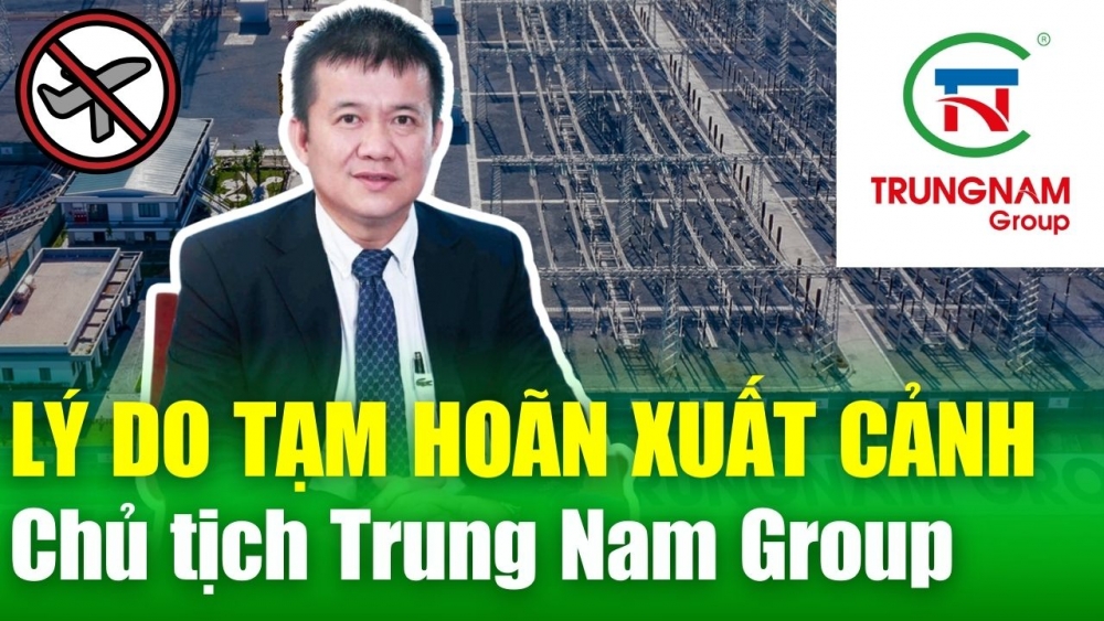 ĐIỂM NÓNG 23/5: Tiết lộ lý do Chủ tịch Trung Nam Group Nguyễn Tâm Thịnh bị tạm hoãn xuất cảnh