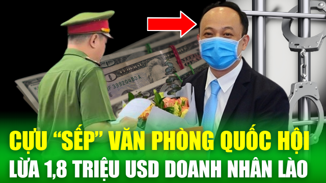 Cựu Cục phó thuộc Văn phòng Quốc hội lừa 1,8 triệu USD của doanh nhân Lào, lừa chạy án 3,8 tỷ