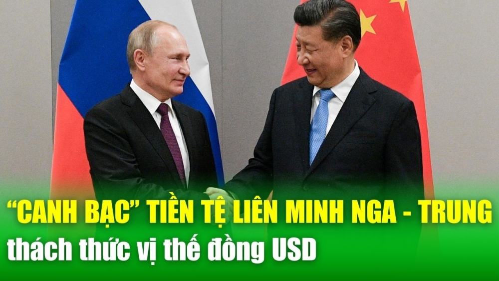 TIÊU ĐIỂM QUỐC TẾ 4/6: “Canh bạc” tiền tệ của liên minh Nga - Trung Quốc, thách thức vị thế đồng USD