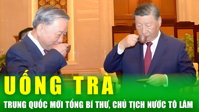 Tin nóng 24h: Tổng Bí thư, Chủ tịch nước Tập Cận Bình mời Tổng Bí thư, Chủ tịch nước Tô Lâm uống trà