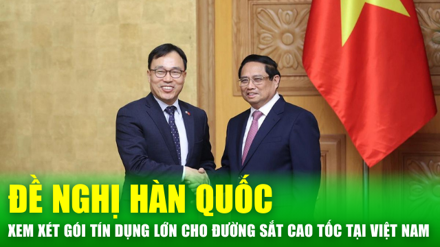 Tin nóng 24h: Đề nghị Hàn Quốc xem xét gói tín dụng lớn cho đường sắt cao tốc tại Việt Nam