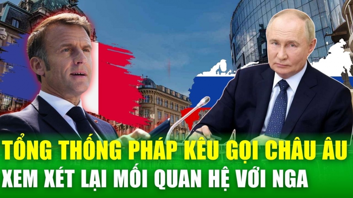 Tổng thống Pháp Macron: Châu Âu cần xem xét lại mối quan hệ với Nga để đảm bảo ổn định hòa bình