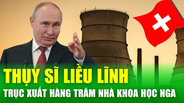 Thụy Sĩ liều lĩnh trục xuất hàng trăm nhà khoa học Nga, "bước lùi" cho ngành hạt nhân châu Âu?