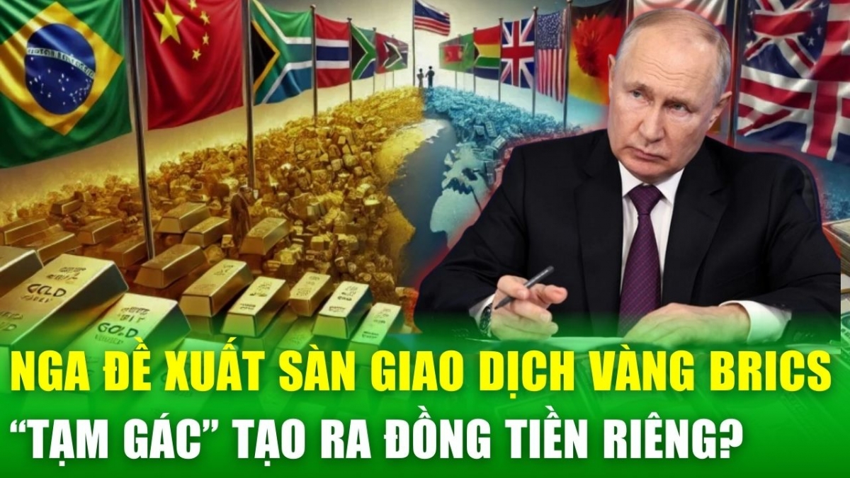 Nga đề xuất thành lập sàn giao dịch vàng BRICS, “tạm gác” kế hoạch tạo ra đồng tiền riêng?